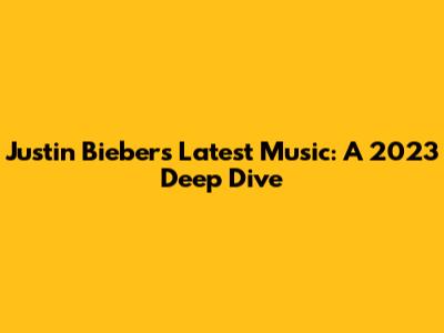 Justin Bieber's Latest Music: A 2023 Deep Dive