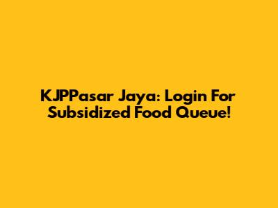 KJPPasar Jaya: Login For Subsidized Food Queue!