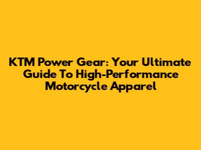 KTM Power Gear: Your Ultimate Guide To High-Performance Motorcycle Apparel