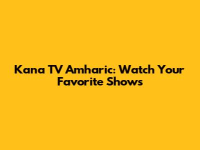Kana TV Amharic: Watch Your Favorite Shows