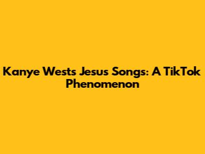 Kanye West's Jesus Songs: A TikTok Phenomenon