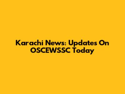 Karachi News: Updates On OSCEWSSC Today