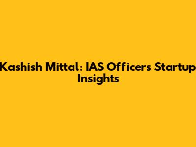 Kashish Mittal: IAS Officer's Startup Insights