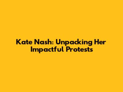 Kate Nash: Unpacking Her Impactful Protests