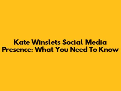 Kate Winslet's Social Media Presence: What You Need To Know