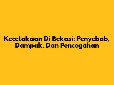 Kecelakaan Di Bekasi: Penyebab, Dampak, Dan Pencegahan