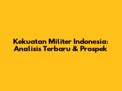 Kekuatan Militer Indonesia: Analisis Terbaru & Prospek