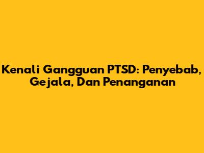 Kenali Gangguan PTSD: Penyebab, Gejala, Dan Penanganan