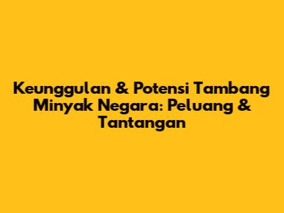 Keunggulan & Potensi Tambang Minyak Negara: Peluang & Tantangan