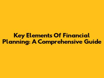 Key Elements Of Financial Planning: A Comprehensive Guide