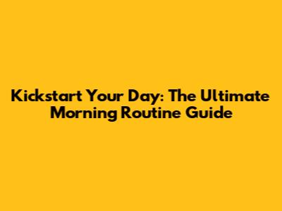Kickstart Your Day: The Ultimate Morning Routine Guide
