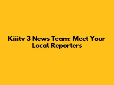 Kiiitv 3 News Team: Meet Your Local Reporters