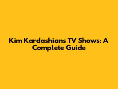 Kim Kardashian's TV Shows: A Complete Guide