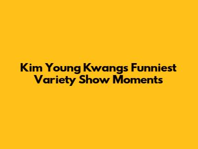 Kim Young Kwang's Funniest Variety Show Moments
