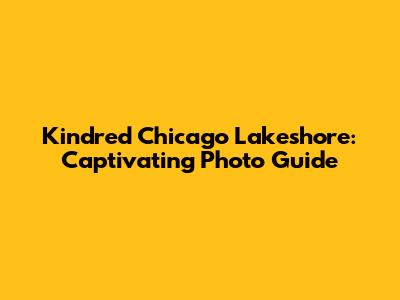 Kindred Chicago Lakeshore: Captivating Photo Guide