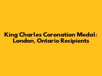 King Charles Coronation Medal: London, Ontario Recipients