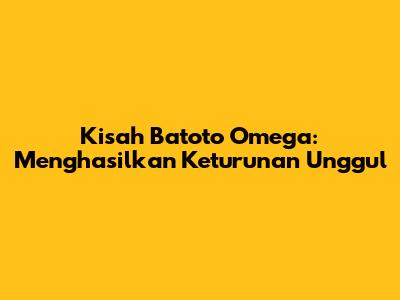 Kisah Batoto Omega: Menghasilkan Keturunan Unggul