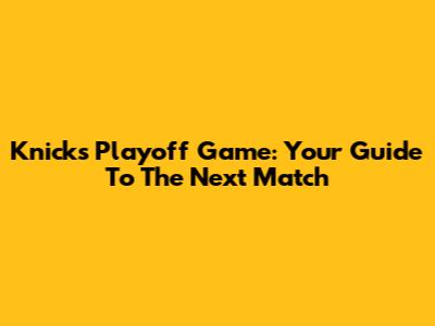 Knicks Playoff Game: Your Guide To The Next Match