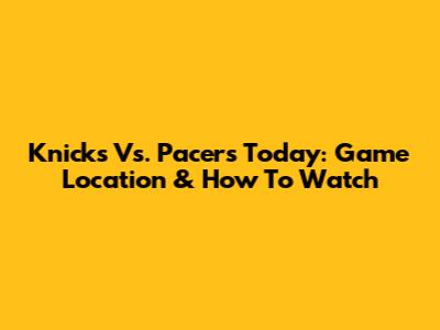 Knicks Vs. Pacers Today: Game Location & How To Watch