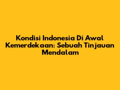 Kondisi Indonesia Di Awal Kemerdekaan: Sebuah Tinjauan Mendalam