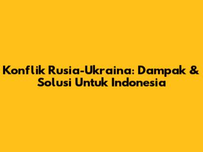 Konflik Rusia-Ukraina: Dampak & Solusi Untuk Indonesia