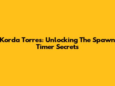 Korda Torres: Unlocking The Spawn Timer Secrets