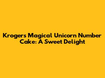 Kroger's Magical Unicorn Number Cake: A Sweet Delight