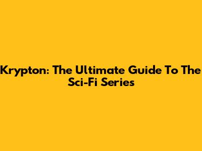Krypton: The Ultimate Guide To The Sci-Fi Series