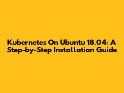 Kubernetes On Ubuntu 18.04: A Step-by-Step Installation Guide