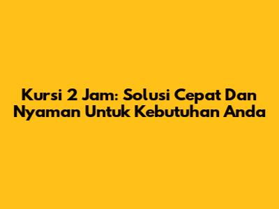 Kursi 2 Jam: Solusi Cepat Dan Nyaman Untuk Kebutuhan Anda