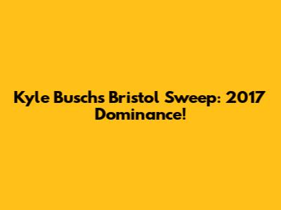 Kyle Busch's Bristol Sweep: 2017 Dominance!