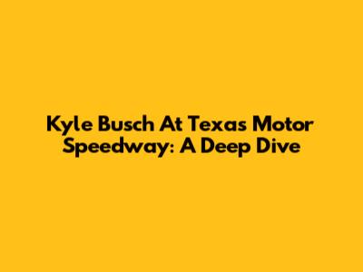 Kyle Busch At Texas Motor Speedway: A Deep Dive