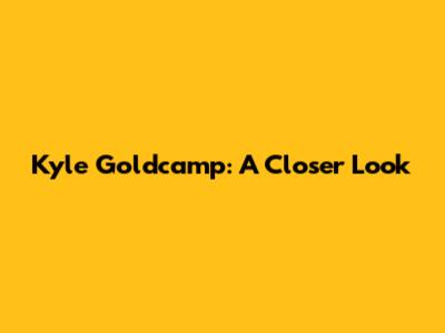 Kyle Goldcamp: A Closer Look