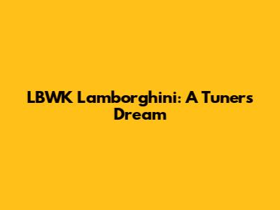 LBWK Lamborghini: A Tuner's Dream