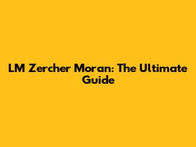 LM Zercher Moran: The Ultimate Guide