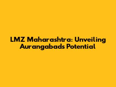 LMZ Maharashtra: Unveiling Aurangabad's Potential