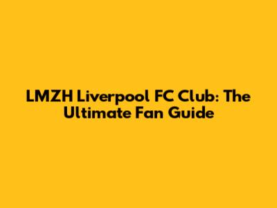 LMZH Liverpool FC Club: The Ultimate Fan Guide