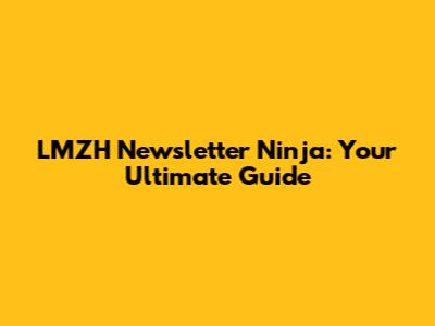 LMZH Newsletter Ninja: Your Ultimate Guide