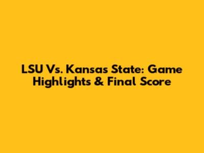 LSU Vs. Kansas State: Game Highlights & Final Score