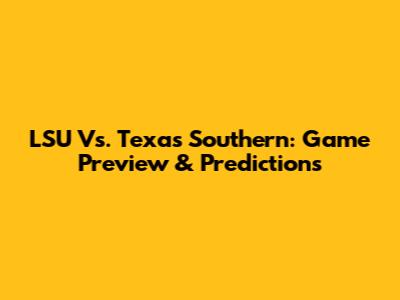 LSU Vs. Texas Southern: Game Preview & Predictions