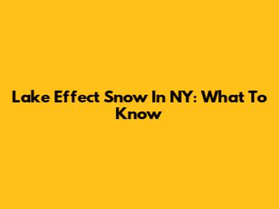 Lake Effect Snow In NY: What To Know