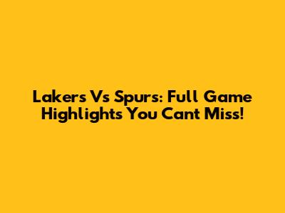 Lakers Vs Spurs: Full Game Highlights You Can't Miss!