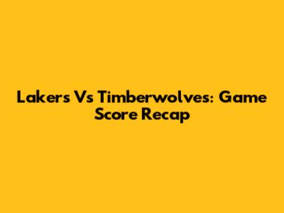 Lakers Vs Timberwolves: Game Score Recap