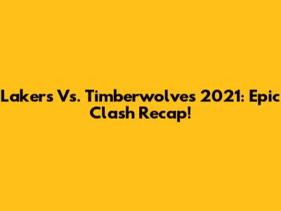 Lakers Vs. Timberwolves 2021: Epic Clash Recap!