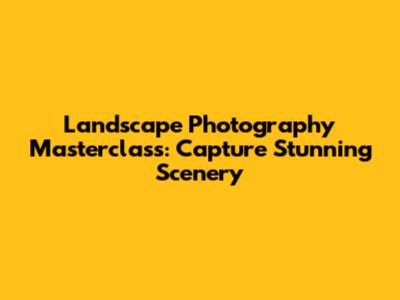 Landscape Photography Masterclass: Capture Stunning Scenery