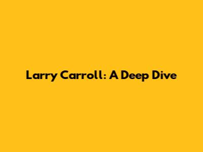 Larry Carroll: A Deep Dive