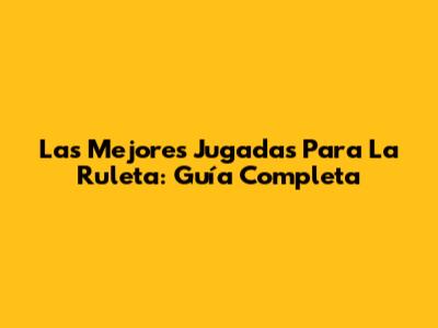Las Mejores Jugadas Para La Ruleta: Guía Completa