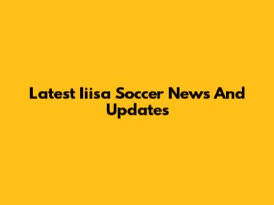 Latest Iiisa Soccer News And Updates