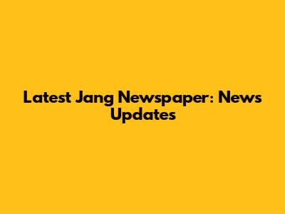 Latest Jang Newspaper: News Updates