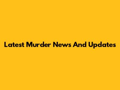 Latest Murder News And Updates